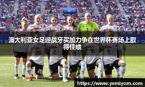 澳大利亚女足迎战牙买加力争在世界杯赛场上取得佳绩