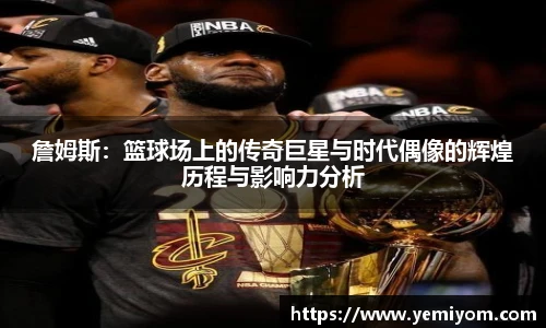 詹姆斯：篮球场上的传奇巨星与时代偶像的辉煌历程与影响力分析