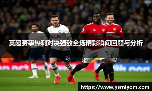 英超赛事热刺对决强敌全场精彩瞬间回顾与分析