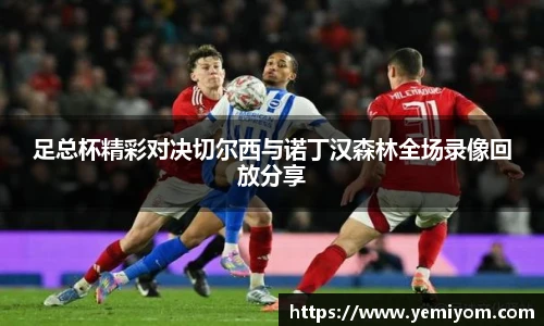 足总杯精彩对决切尔西与诺丁汉森林全场录像回放分享