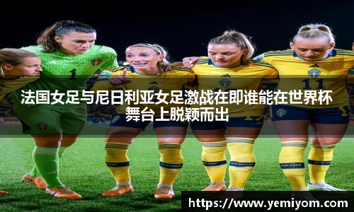 法国女足与尼日利亚女足激战在即谁能在世界杯舞台上脱颖而出