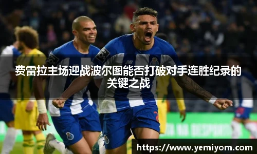 费雷拉主场迎战波尔图能否打破对手连胜纪录的关键之战
