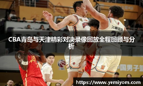 CBA青岛与天津精彩对决录像回放全程回顾与分析